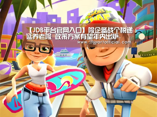 【JDB平台官网入口】险企备战个税递延养老险 政策方案有望年内出炉(图3) Jdb电子官网