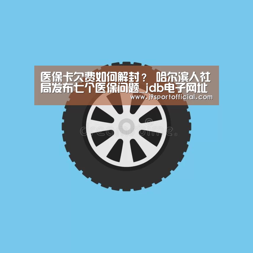 医保卡欠费如何解封? 哈尔滨人社局发布七个医保问题_jdb电子网址大全(图1) jdb电子网站