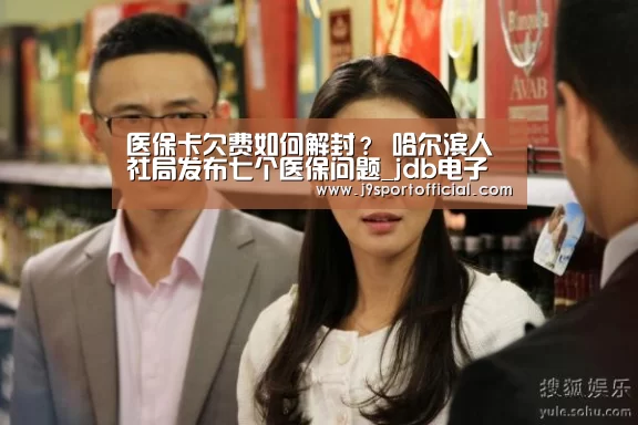 医保卡欠费如何解封? 哈尔滨人社局发布七个医保问题_jdb电子网址大全(图2) jdb电子网站