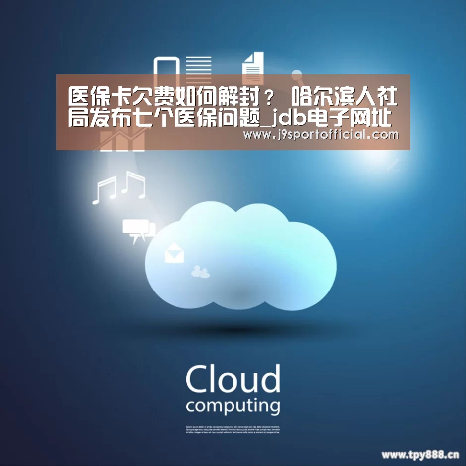 医保卡欠费如何解封? 哈尔滨人社局发布七个医保问题_jdb电子网址大全(图3) Jdb电子官网