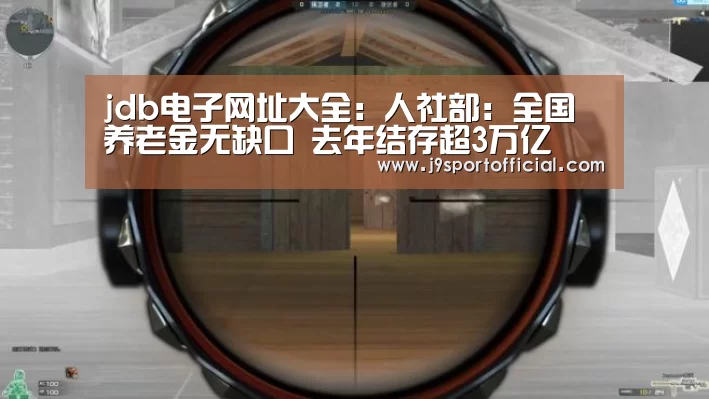jdb电子网址大全:人社部:全国养老金无缺口 去年结存超3万亿(图1) jdb电子网站